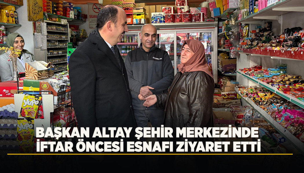Başkan Altay Şehir Merkezinde İftar Öncesi Esnafı Ziyaret Etti